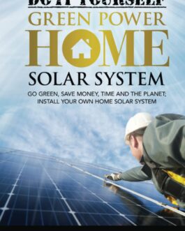 Do-It-Yourself Green Power Home Solar System: Go Green, Save Money, Time and the Planet; Install Your Own Home Solar System