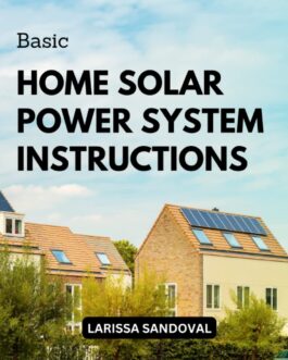 Basic Home Solar Power System Instructions: How To Design And Construct A Custom Green Energy System On Any Budget | Methods For Setting Up & Creating Your Own Household Solar Power System